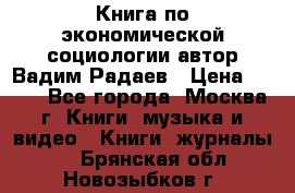 Книга по экономической социологии автор Вадим Радаев › Цена ­ 400 - Все города, Москва г. Книги, музыка и видео » Книги, журналы   . Брянская обл.,Новозыбков г.